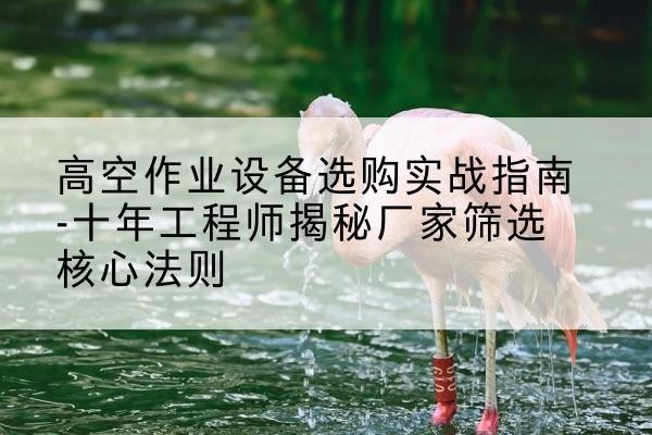 山海关剪叉式升降机厂家-高空作业设备选购实战指南-十年工程师揭秘厂家筛选核心法则