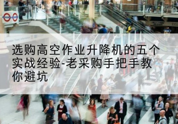 山海关高空作业升降机厂家-选购高空作业升降机的五个实战经验-老采购手把手教你避坑