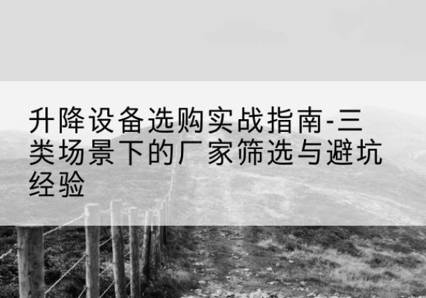 山海关移动式升降机厂家推荐-升降设备选购实战指南-三类场景下的厂家筛选与避坑经验