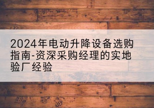 山海关电动剪叉升降平台厂家-2024年电动升降设备选购指南-资深采购经理的实地验厂经验