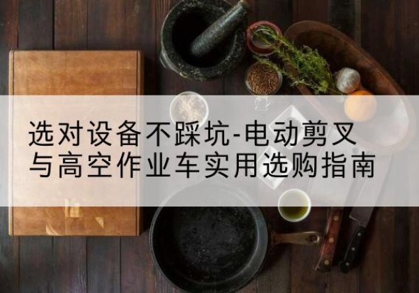 山海关电动剪叉升降平台怎么选-选对设备不踩坑-电动剪叉与高空作业车实用选购指南
