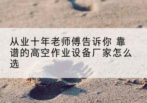 山海关高空作业升降机厂家推荐-从业十年老师傅告诉你 靠谱的高空作业设备厂家怎么选