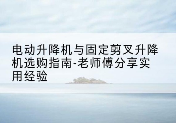 山海关电动升降机怎么选-电动升降机与固定剪叉升降机选购指南-老师傅分享实用经验