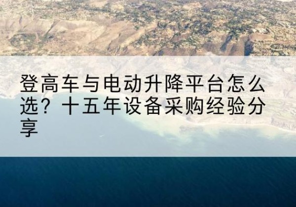 山海关登高车厂家厂家-登高车与电动升降平台怎么选？十五年设备采购经验分享