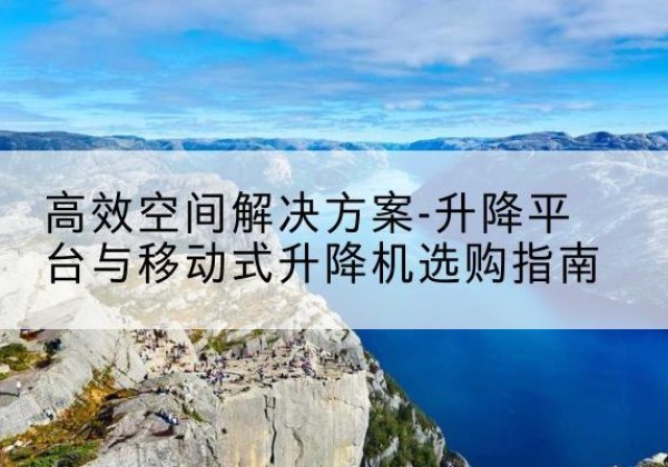 山海关升降平台厂家-*空间解决方案-升降平台与移动式升降机选购指南