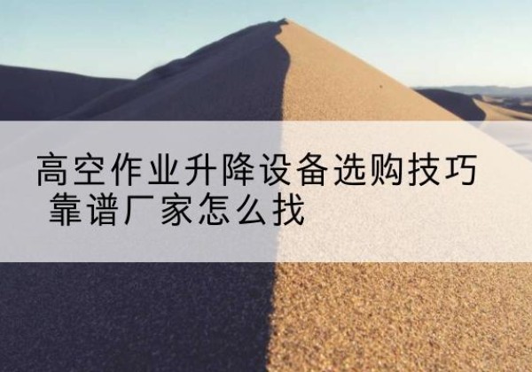 山海关电动升降平台厂家推荐-高空作业升降设备选购技巧 靠谱厂家怎么找