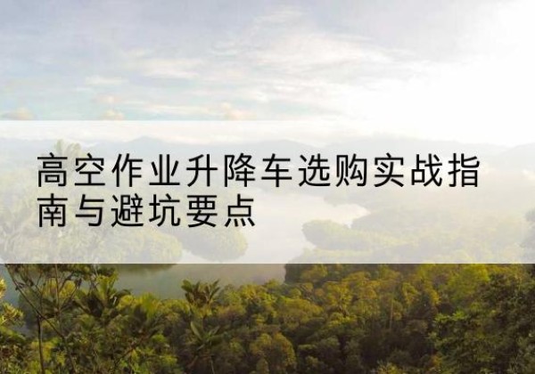 山海关升降车怎么选-高空作业升降车选购实战指南与避坑要点