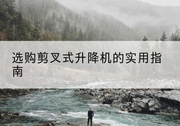 山海关剪叉式升降机怎么选-选购剪叉式升降机的实用指南