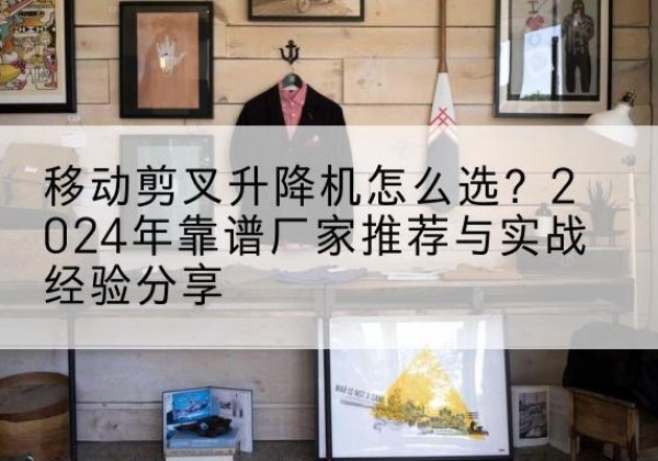 山海关升降平台厂家推荐-移动剪叉升降机怎么选？2024年靠谱厂家推荐与实战经验分享