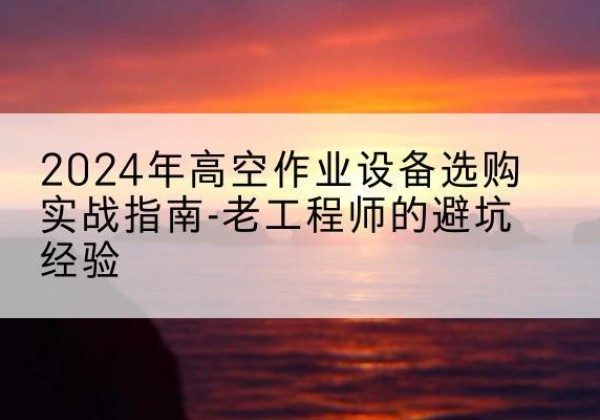 山海关高空作业升降机厂家推荐-2024年高空作业设备选购实战指南-老工程师的避坑经验