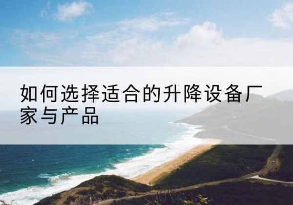 山海关电动升降平台厂家-如何选择适合的升降设备厂家与产品