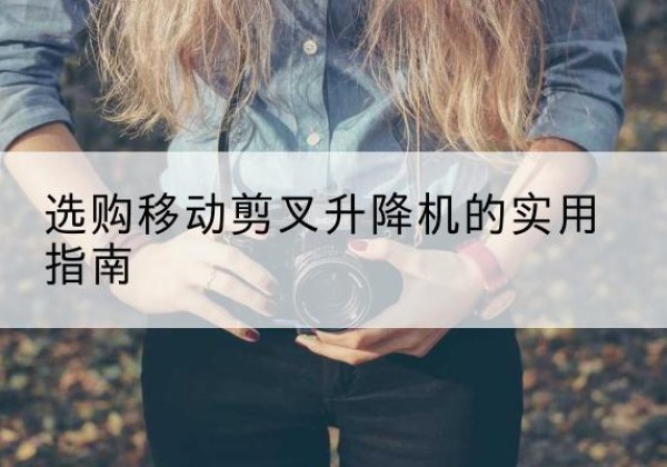 山海关移动剪叉升降机怎么选-选购移动剪叉升降机的实用指南